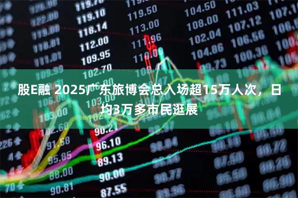 股E融 2025广东旅博会总入场超15万人次，日均3万多市民逛展