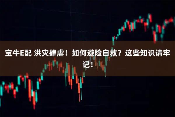 宝牛E配 洪灾肆虐！如何避险自救？这些知识请牢记！