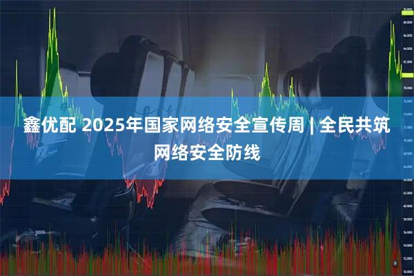 鑫优配 2025年国家网络安全宣传周 | 全民共筑网络安全防线