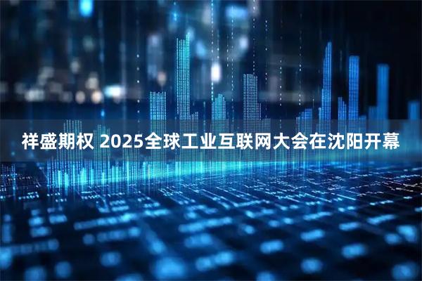 祥盛期权 2025全球工业互联网大会在沈阳开幕
