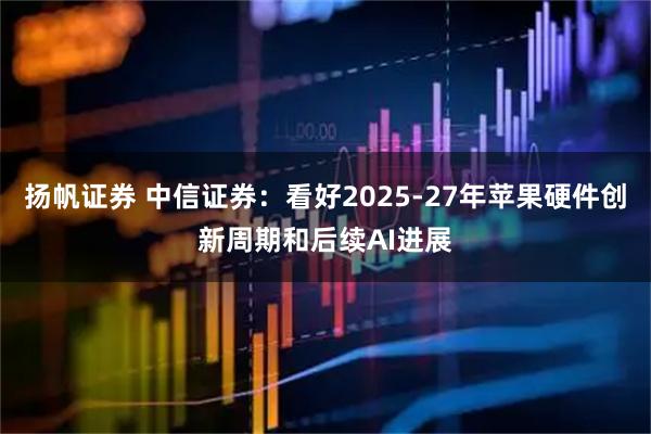 扬帆证券 中信证券：看好2025-27年苹果硬件创新周期和后续AI进展