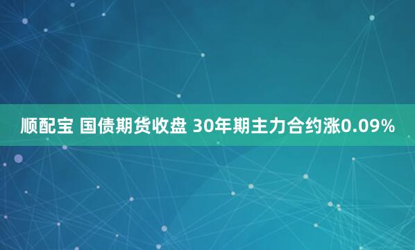 顺配宝 国债期货收盘 30年期主力合约涨0.09%