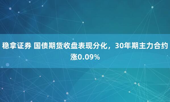 稳拿证券 国债期货收盘表现分化，30年期主力合约涨0.09%