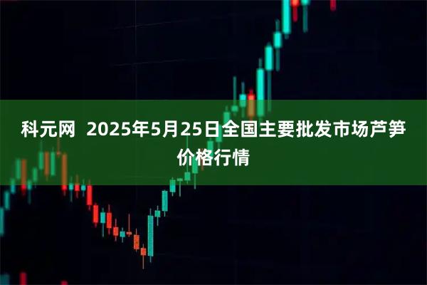 科元网  2025年5月25日全国主要批发市场芦笋价格行情