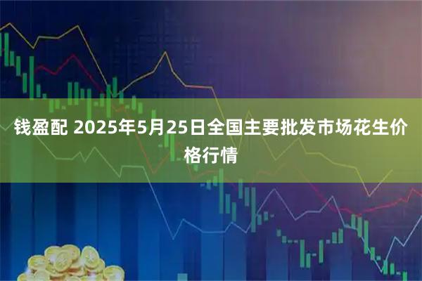 钱盈配 2025年5月25日全国主要批发市场花生价格行情