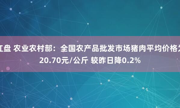 红盘 农业农村部：全国农产品批发市场猪肉平均价格为20.70元/公斤 较昨日降0.2%