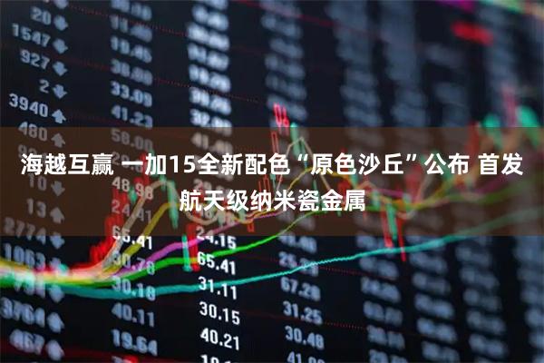 海越互赢 一加15全新配色“原色沙丘”公布 首发航天级纳米瓷金属