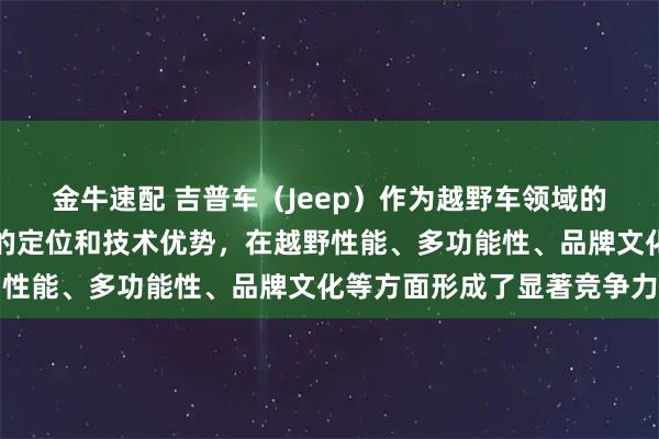 金牛速配 吉普车（Jeep）作为越野车领域的标杆品牌，凭借其独特的定位和技术优势，在越野性能、多功能性、品牌文化等方面形成了显著竞争力
