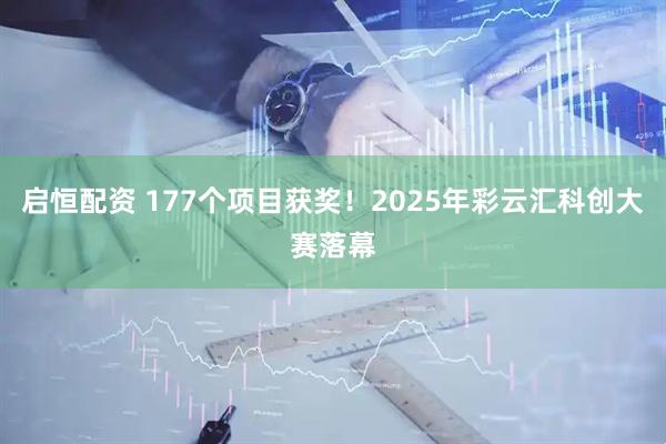 启恒配资 177个项目获奖！2025年彩云汇科创大赛落幕