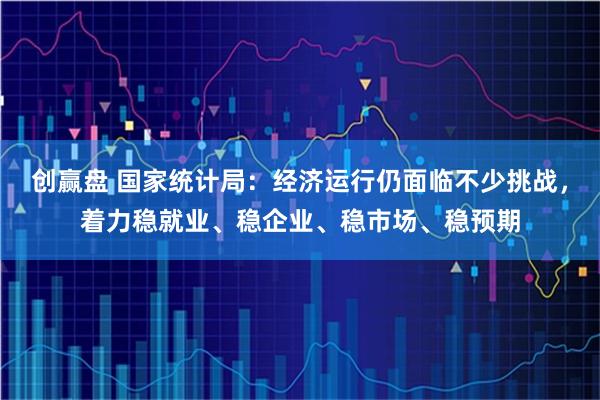 创赢盘 国家统计局：经济运行仍面临不少挑战，着力稳就业、稳企业、稳市场、稳预期