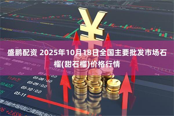 盛鹏配资 2025年10月18日全国主要批发市场石榴(甜石榴)价格行情