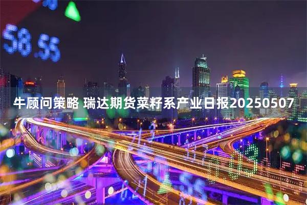 牛顾问策略 瑞达期货菜籽系产业日报20250507