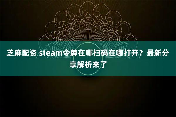 芝麻配资 steam令牌在哪扫码在哪打开？最新分享解析来了