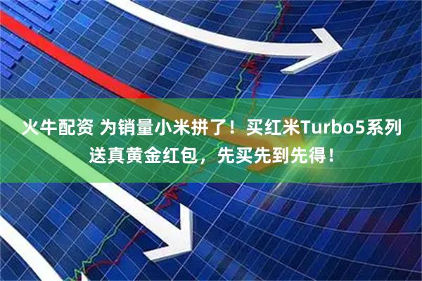 火牛配资 为销量小米拼了！买红米Turbo5系列送真黄金红包，先买先到先得！