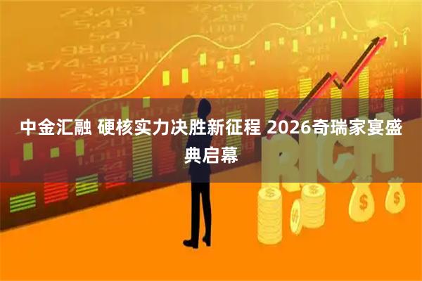 中金汇融 硬核实力决胜新征程 2026奇瑞家宴盛典启幕