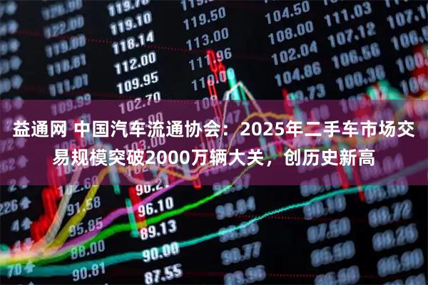 益通网 中国汽车流通协会：2025年二手车市场交易规模突破2000万辆大关，创历史新高