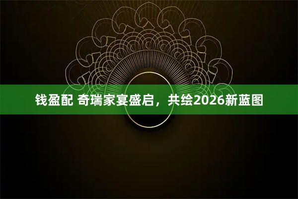 钱盈配 奇瑞家宴盛启，共绘2026新蓝图