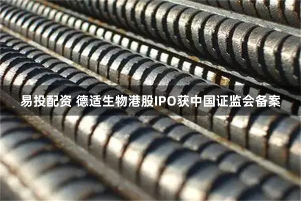 易投配资 德适生物港股IPO获中国证监会备案