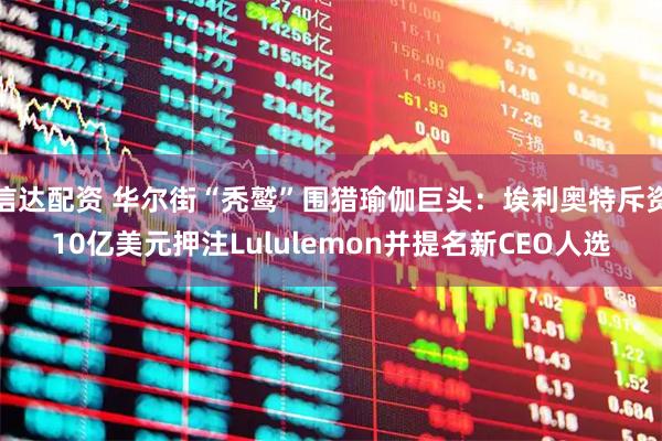 信达配资 华尔街“秃鹫”围猎瑜伽巨头：埃利奥特斥资10亿美元押注Lululemon并提名新CEO人选