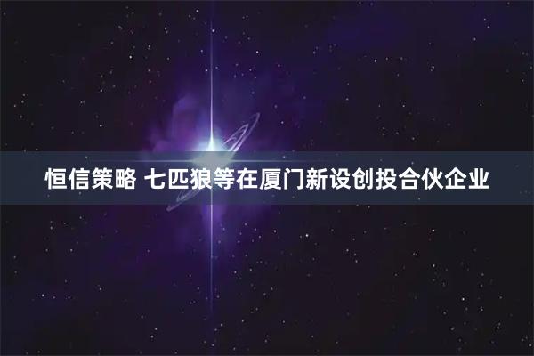 恒信策略 七匹狼等在厦门新设创投合伙企业