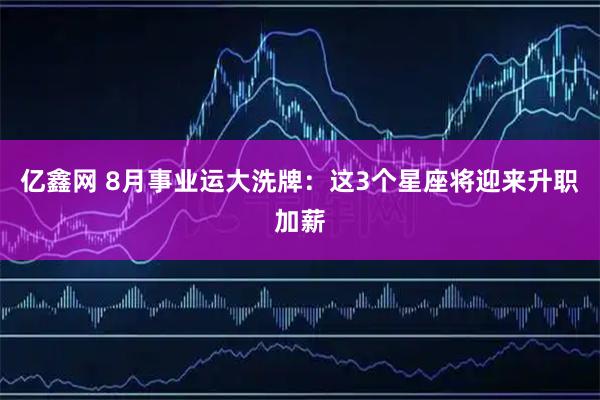 亿鑫网 8月事业运大洗牌：这3个星座将迎来升职加薪