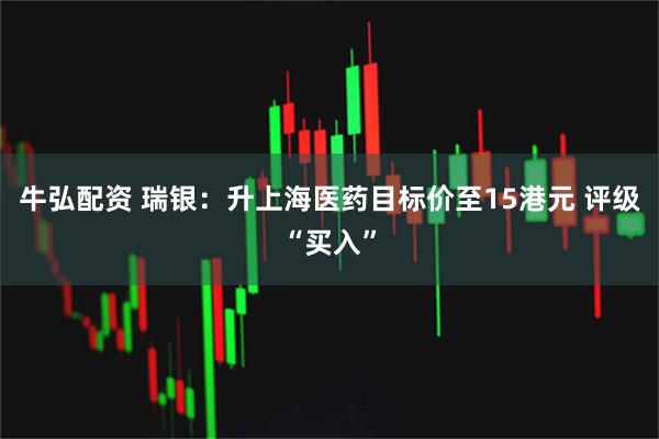 牛弘配资 瑞银：升上海医药目标价至15港元 评级“买入”
