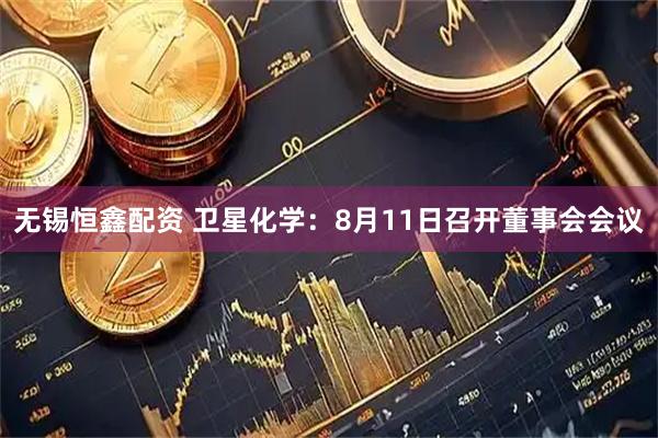 无锡恒鑫配资 卫星化学：8月11日召开董事会会议