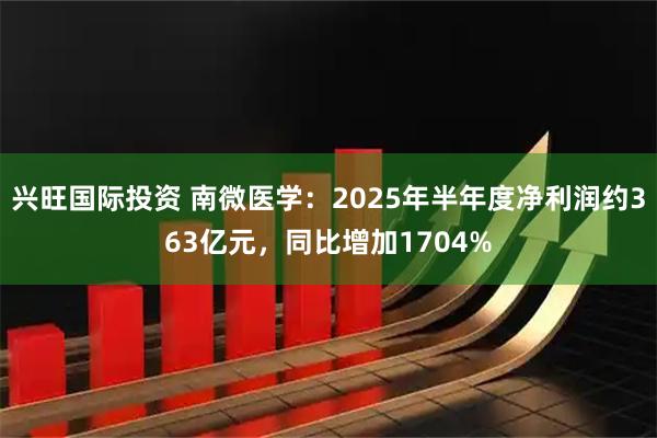 兴旺国际投资 南微医学：2025年半年度净利润约363亿元，同比增加1704%
