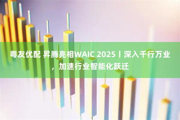 粤友优配 昇腾亮相WAIC 2025丨深入千行万业，加速行业智能化跃迁