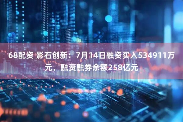 68配资 影石创新：7月14日融资买入534911万元，融资融券余额258亿元