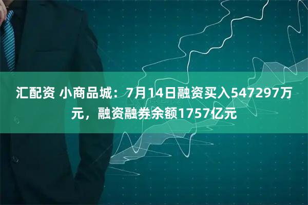 汇配资 小商品城：7月14日融资买入547297万元，融资融券余额1757亿元