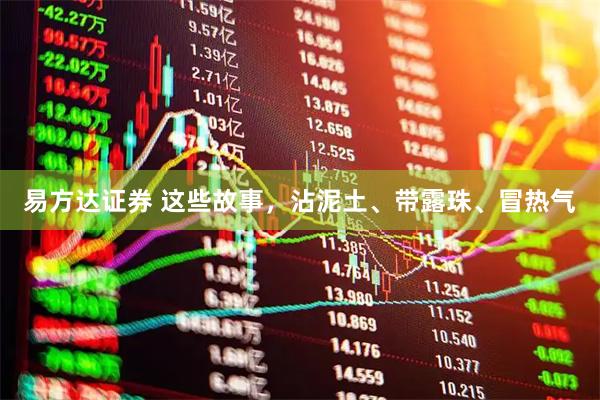 易方达证券 这些故事，沾泥土、带露珠、冒热气