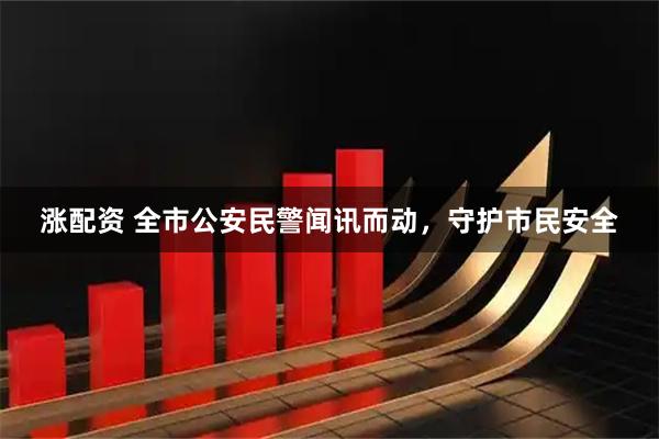 涨配资 全市公安民警闻讯而动，守护市民安全